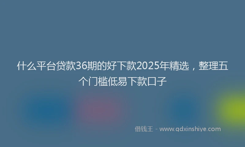 什么平台贷款36期的好下款2025年精选，整理五个门槛低易下款口子