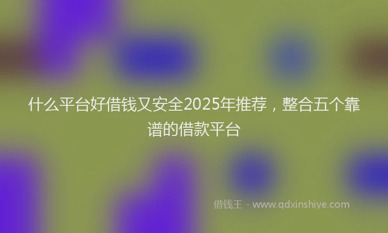 什么平台好借钱又安全2025年推荐，整合五个靠谱的借款平台