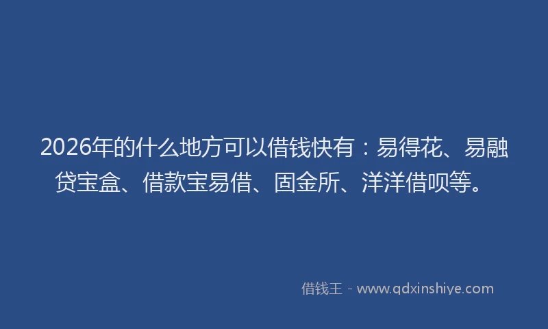 2026年的什么地方可以借钱快有:易得花、易融贷宝盒、借款宝易借、固金所、洋洋借呗等。