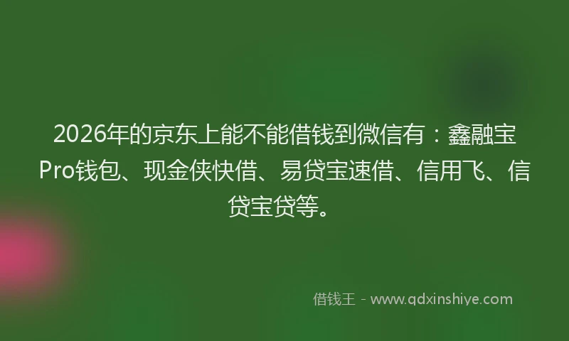 2026年的京东上能不能借钱到微信有：鑫融宝Pro钱包、现金侠快借、易贷宝速借、信用飞、信贷宝贷等。