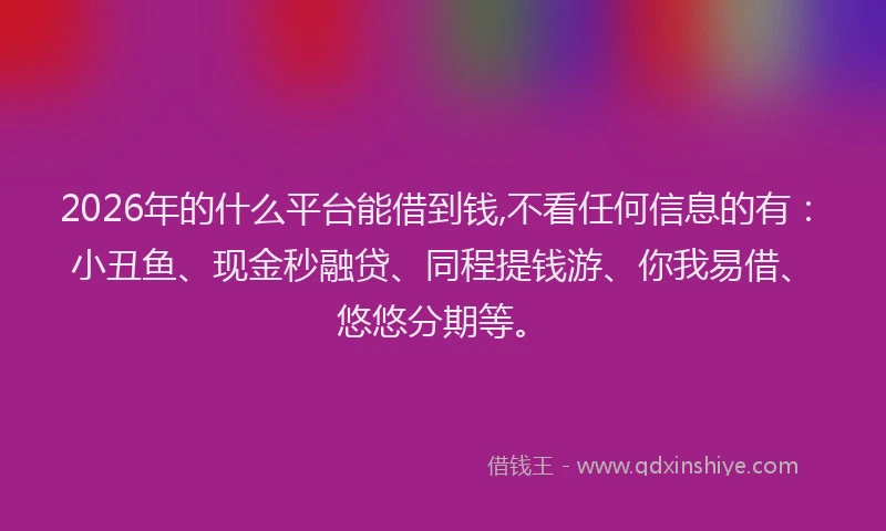 2026年的什么平台能借到钱,不看任何信息的有：小丑鱼、现金秒融贷、同程提钱游、你我易借、悠悠分期等。
