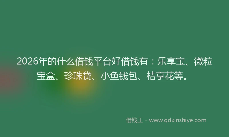 2026年的什么借钱平台好借钱有:乐享宝、微粒宝盒、珍珠贷、小鱼钱包、桔享花等。