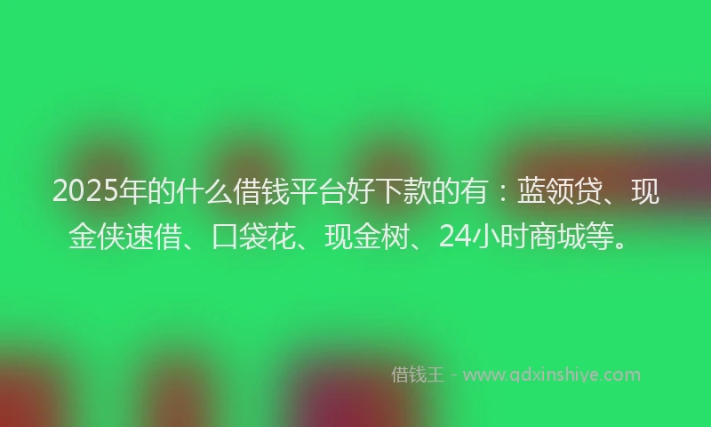 2025年的什么借钱平台好下款的有：蓝领贷、现金侠速借、口袋花、现金树、24小时商城等。