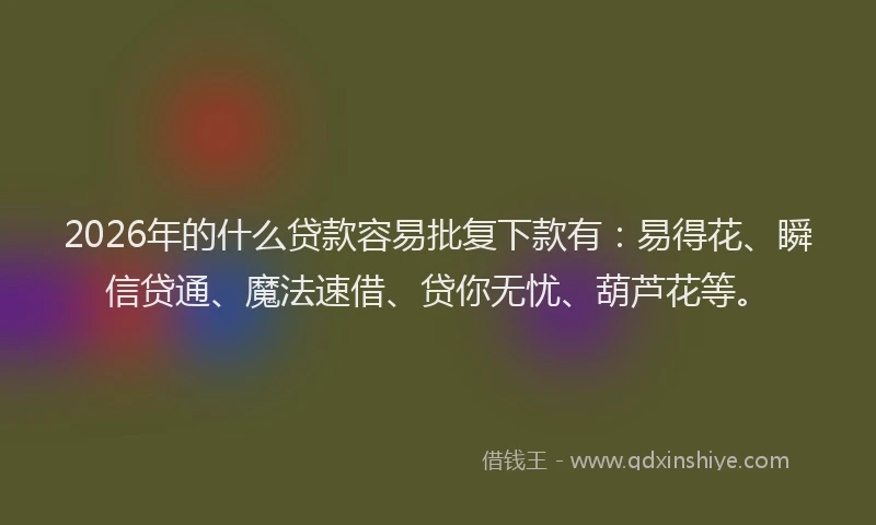 2026年的什么贷款容易批复下款有:易得花、瞬信贷通、魔法速借、贷你无忧、葫芦花等。
