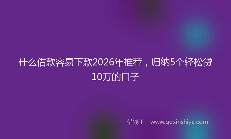 什么借款容易下款2026年推荐，归纳5个轻松贷10万的口子
