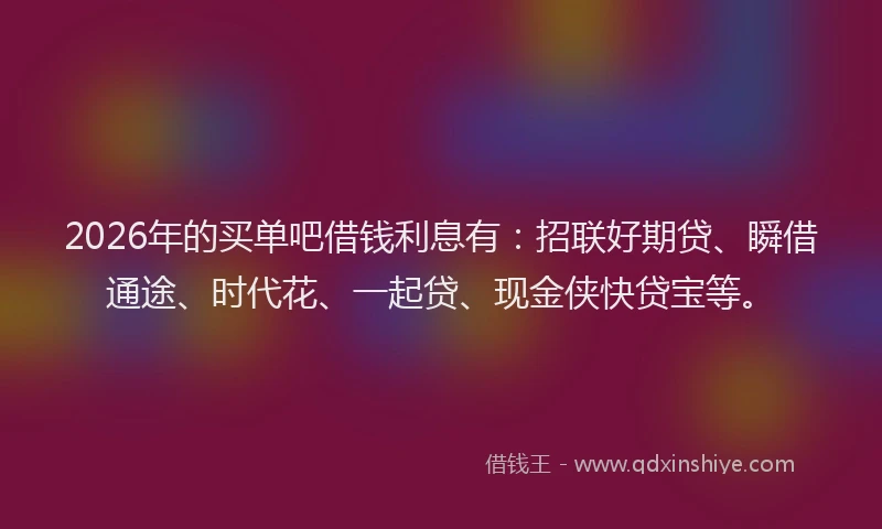 2026年的买单吧借钱利息有：招联好期贷、瞬借通途、时代花、一起贷、现金侠快贷宝等。