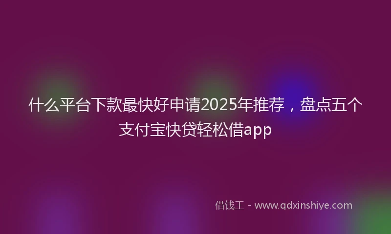 什么平台下款最快好申请2025年推荐，盘点五个支付宝快贷轻松借app