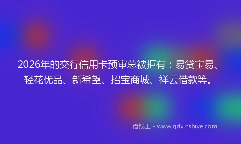 2026年的交行信用卡预审总被拒有:易贷宝易、轻花优品、新希望、招宝商城、祥云借款等。