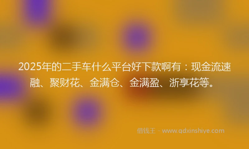 2025年的二手车什么平台好下款啊有:现金流速融、聚财花、金满仓、金满盈、浙享花等。