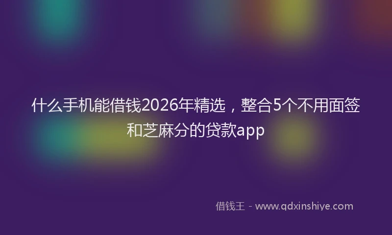 什么手机能借钱2026年精选，整合5个不用面签和芝麻分的贷款app