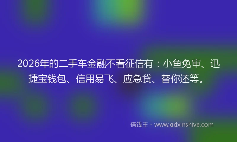 2026年的二手车金融不看征信有:小鱼免审、迅捷宝钱包、信用易飞、应急贷、替你还等。