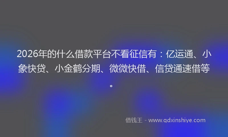 2026年的什么借款平台不看征信有：亿运通、小象快贷、小金鹤分期、微微快借、信贷通速借等。