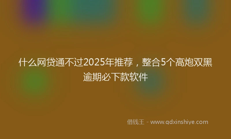 什么网贷通不过2025年推荐，整合5个高炮双黑逾期必下款软件