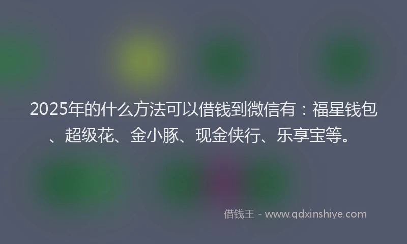 2025年的什么方法可以借钱到微信有：福星钱包、超级花、金小豚、现金侠行、乐享宝等。