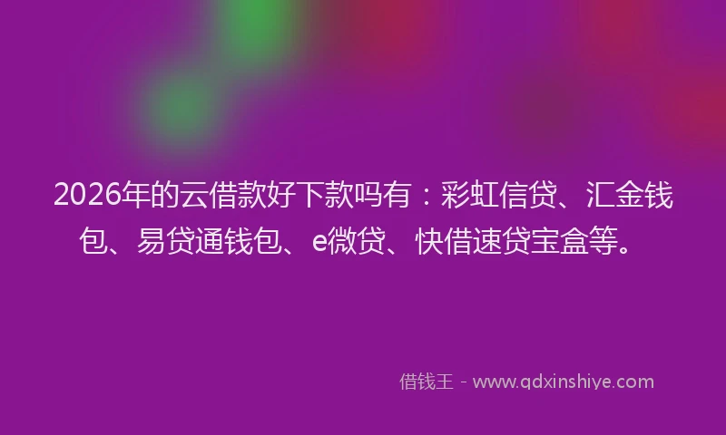 2026年的云借款好下款吗有:彩虹信贷、汇金钱包、易贷通钱包、e微贷、快借速贷宝盒等。