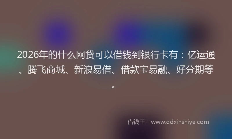 2026年的什么网贷可以借钱到银行卡有：亿运通、腾飞商城、新浪易借、借款宝易融、好分期等。