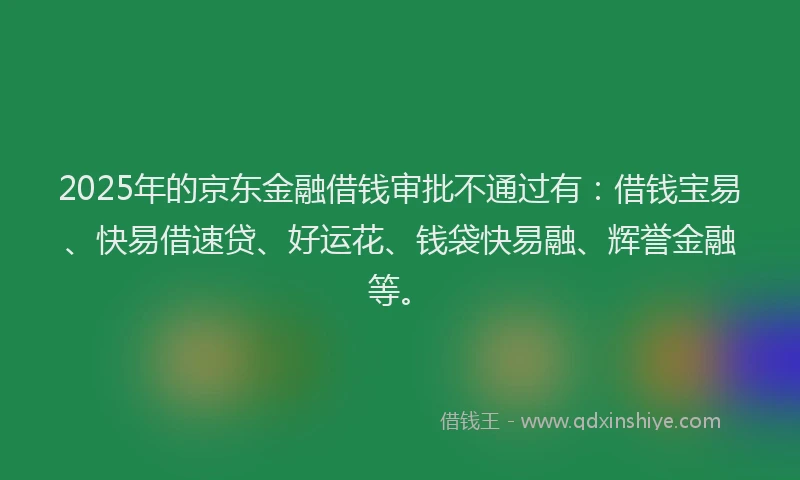 2025年的京东金融借钱审批不通过有:借钱宝易、快易借速贷、好运花、钱袋快易融、辉誉金融等。