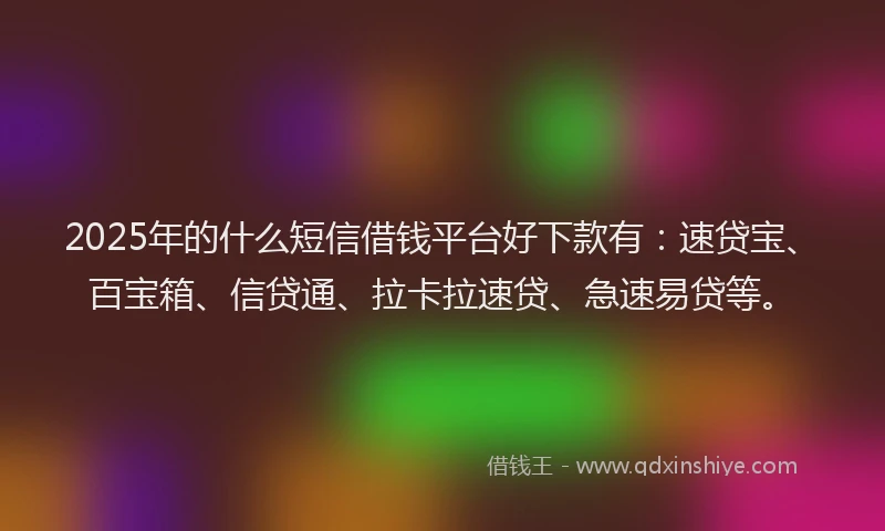 2025年的什么短信借钱平台好下款有：速贷宝、百宝箱、信贷通、拉卡拉速贷、急速易贷等。