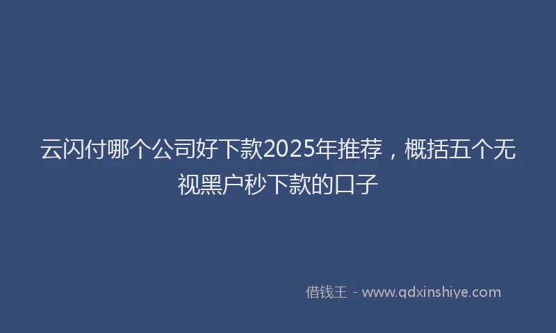 云闪付哪个公司好下款2025年推荐，概括五个无视黑户秒下款的口子