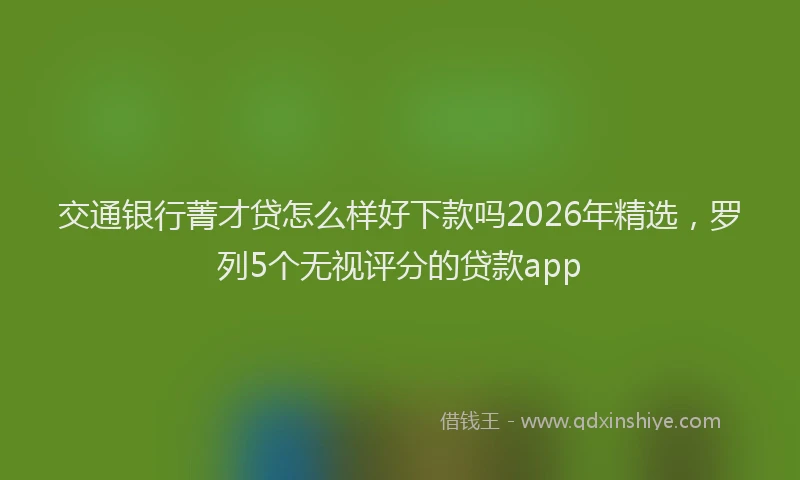 交通银行菁才贷怎么样好下款吗2026年精选,罗列5个无视评分的贷款app
