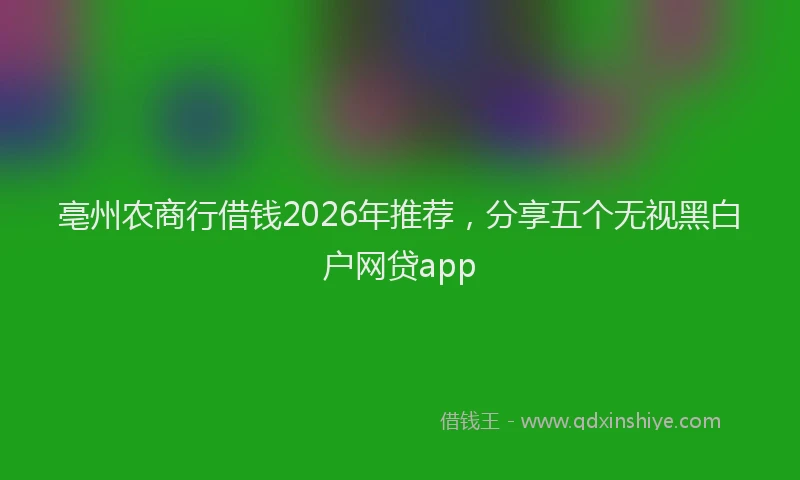 亳州农商行借钱2026年推荐，分享五个无视黑白户网贷app