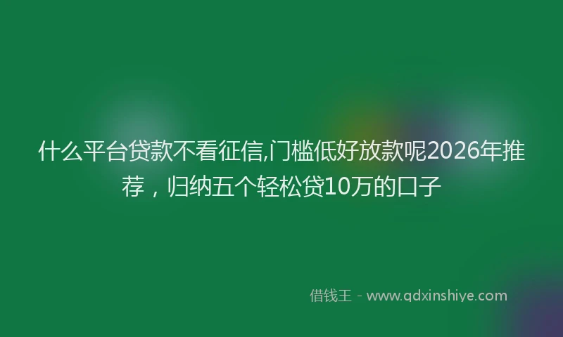 什么平台贷款不看征信,门槛低好放款呢2026年推荐,归纳五个轻松贷10万的口子
