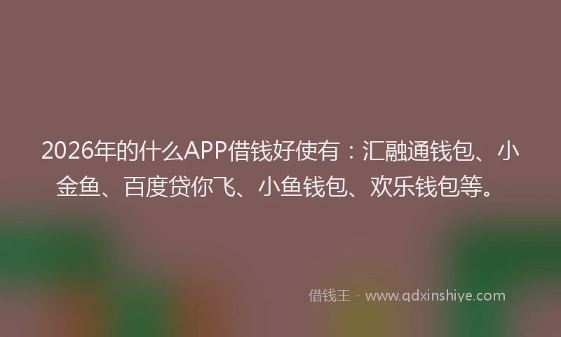 2026年的什么APP借钱好使有：汇融通钱包、小金鱼、百度贷你飞、小鱼钱包、欢乐钱包等。