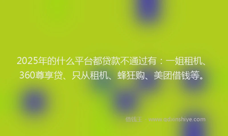 2025年的什么平台都贷款不通过有：一姐租机、360尊享贷、只从租机、蜂狂购、美团借钱等。