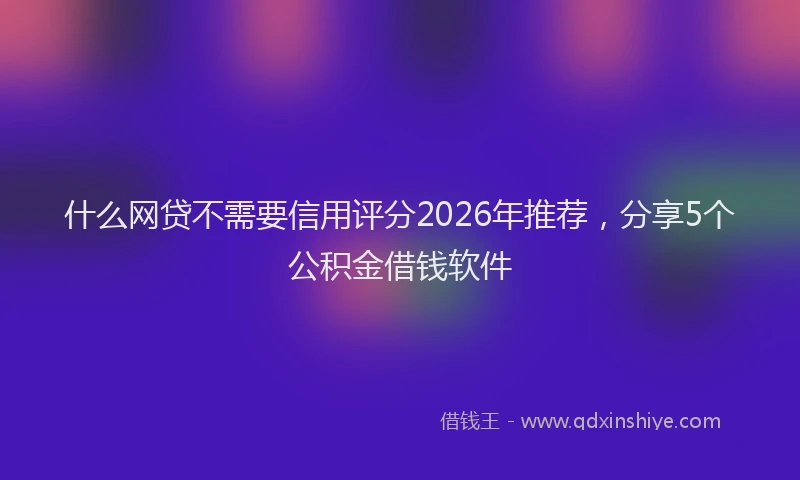 什么网贷不需要信用评分2026年推荐，分享5个公积金借钱软件