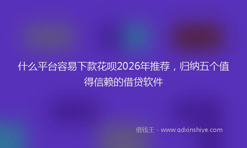 什么平台容易下款花呗2026年推荐，归纳五个值得信赖的借贷软件