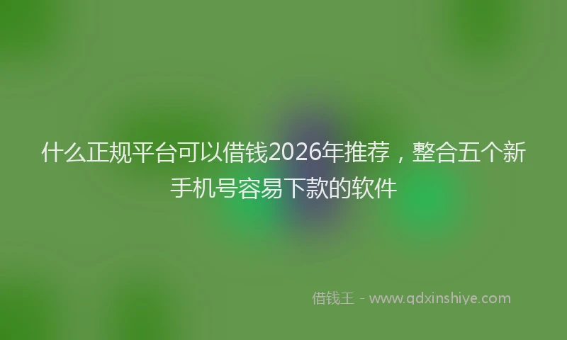 什么正规平台可以借钱2026年推荐，整合五个新手机号容易下款的软件