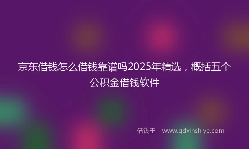 京东借钱怎么借钱靠谱吗2025年精选，概括五个公积金借钱软件