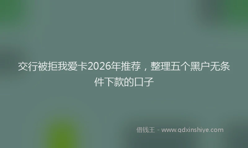 交行被拒我爱卡2026年推荐,整理五个黑户无条件下款的口子