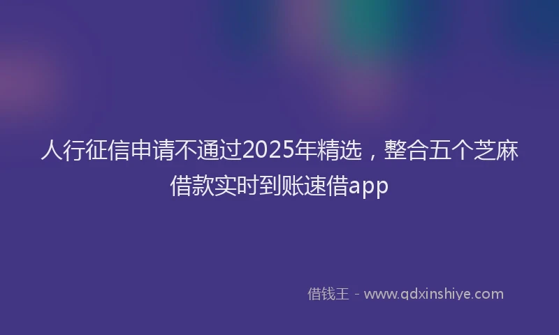 人行征信申请不通过2025年精选，整合五个芝麻借款实时到账速借app