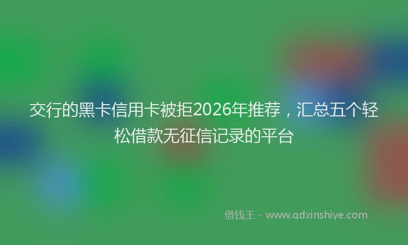 交行的黑卡信用卡被拒2026年推荐，汇总五个轻松借款无征信记录的平台