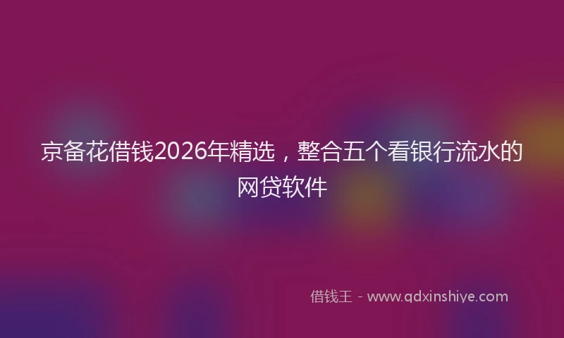 京备花借钱2026年精选，整合五个看银行流水的网贷软件