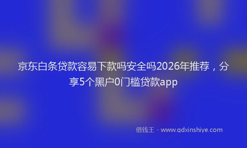 京东白条贷款容易下款吗安全吗2026年推荐，分享5个黑户0门槛贷款app