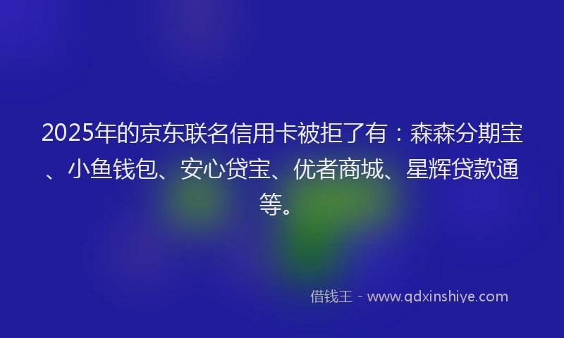 2025年的京东联名信用卡被拒了有：森森分期宝、小鱼钱包、安心贷宝、优者商城、星辉贷款通等。