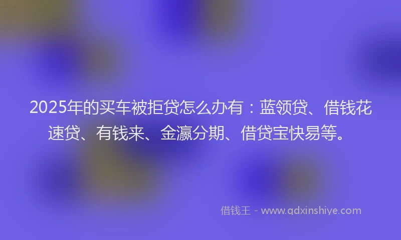 2025年的买车被拒贷怎么办有:蓝领贷、借钱花速贷、有钱来、金瀛分期、借贷宝快易等。