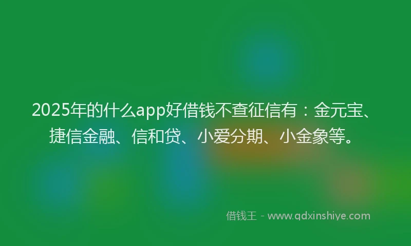2025年的什么app好借钱不查征信有：金元宝、捷信金融、信和贷、小爱分期、小金象等。