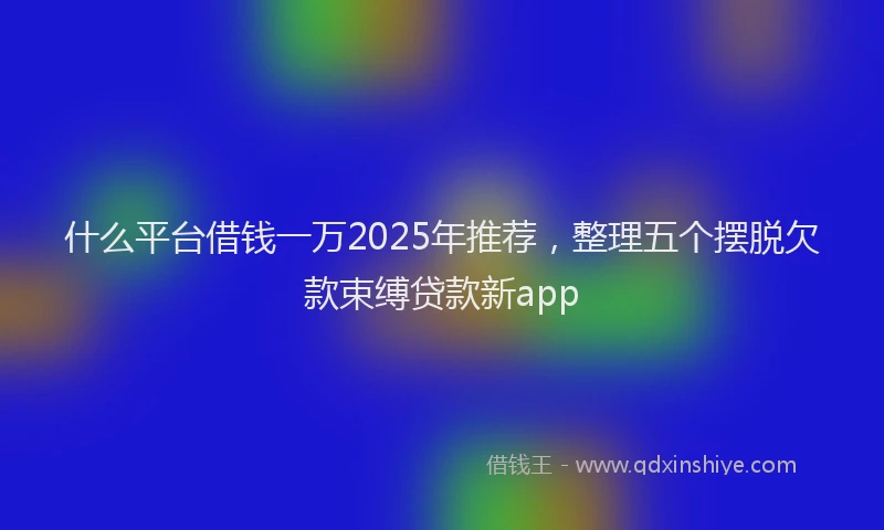 什么平台借钱一万2025年推荐，整理五个摆脱欠款束缚贷款新app