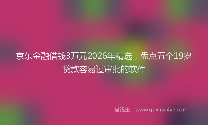 京东金融借钱3万元2026年精选,盘点五个19岁贷款容易过审批的软件