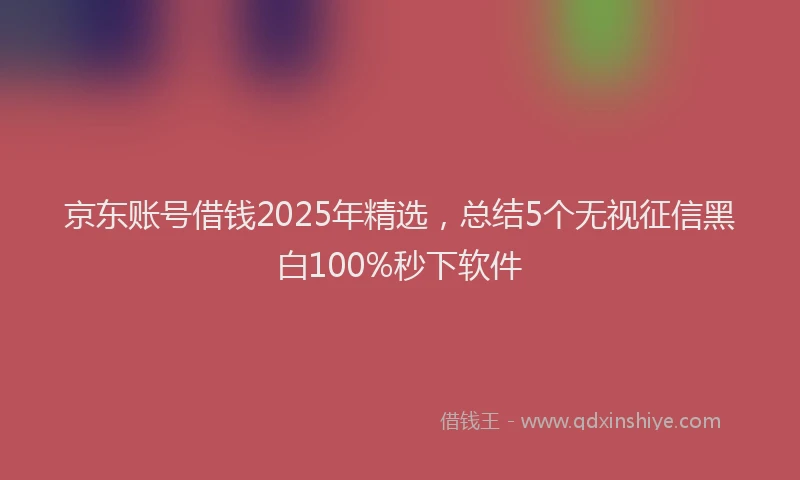 京东账号借钱2025年精选，总结5个无视征信黑白100%秒下软件