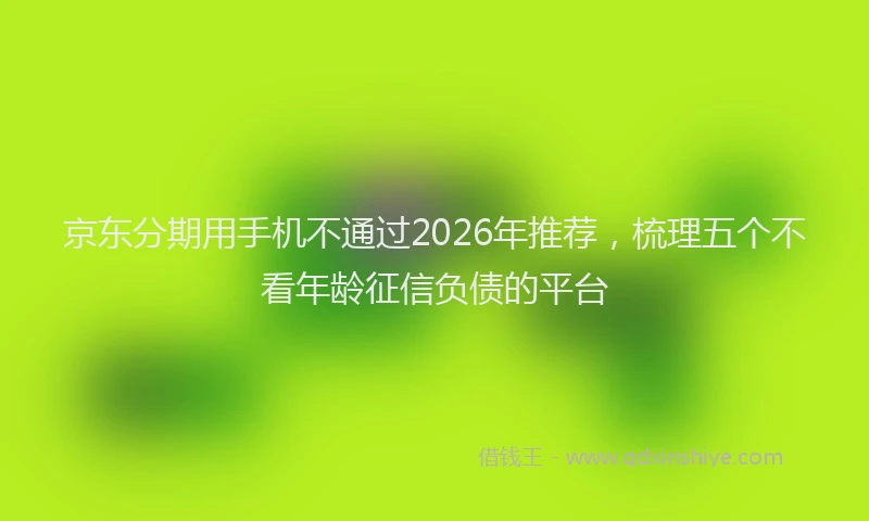 京东分期用手机不通过2026年推荐，梳理五个不看年龄征信负债的平台