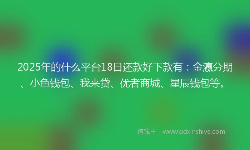 2025年的什么平台18日还款好下款有:金瀛分期、小鱼钱包、我来贷、优者商城、星辰钱包等。