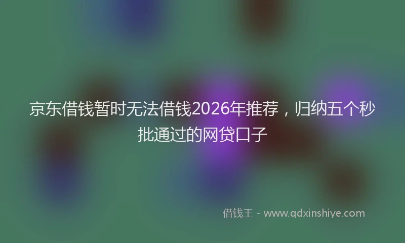 京东借钱暂时无法借钱2026年推荐，归纳五个秒批通过的网贷口子