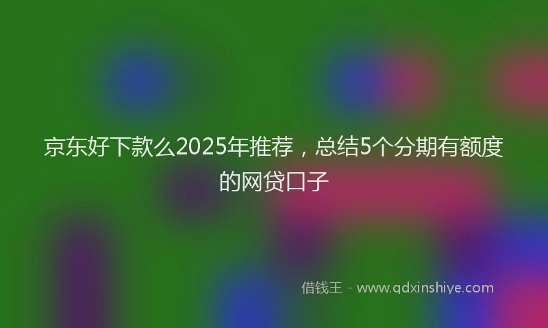 京东好下款么2025年推荐，总结5个分期有额度的网贷口子