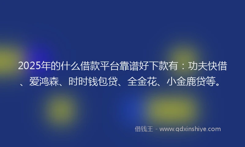 2025年的什么借款平台靠谱好下款有：功夫快借、爱鸿森、时时钱包贷、全金花、小金鹿贷等。