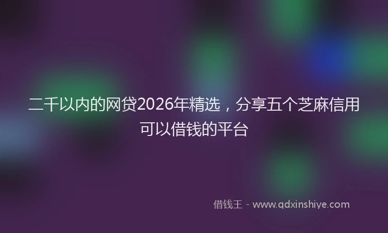 二千以内的网贷2026年精选，分享五个芝麻信用可以借钱的平台
