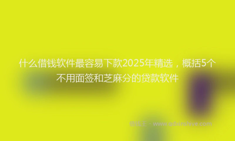 什么借钱软件最容易下款2025年精选，概括5个不用面签和芝麻分的贷款软件
